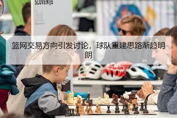 篮网交易方向引发讨论，球队重建思路渐趋明朗
